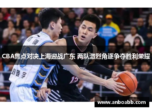 CBA焦点对决上海迎战广东 两队激烈角逐争夺胜利荣耀